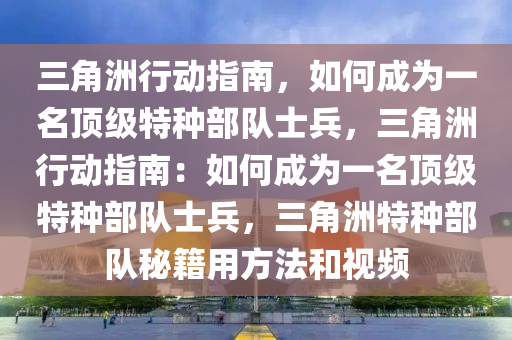 三角洲行动指南，如何成为一名顶级特种部队士兵，三角洲行动指南：如何成为一名顶级特种部队士兵，三角洲特种部队秘籍用方法和视频
