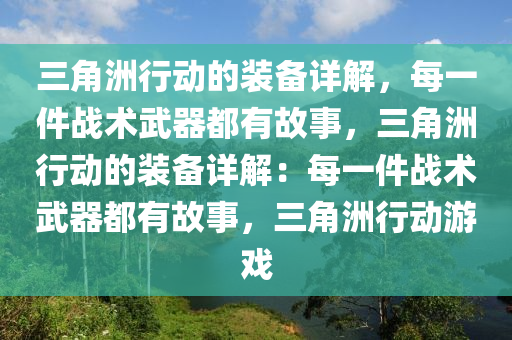 三角洲行动的装备详解，每一件战术武器都有故事，三角洲行动的装备详解：每一件战术武器都有故事，三角洲行动游戏