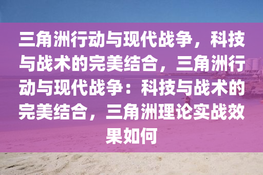三角洲行动与现代战争，科技与战术的完美结合，三角洲行动与现代战争：科技与战术的完美结合，三角洲理论实战效果如何
