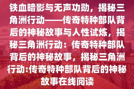 铁血暗影与无声功勋，揭秘三角洲行动——传奇特种部队背后的神秘故事与人性试炼，揭秘三角洲行动：传奇特种部队背后的神秘故事，揭秘三角洲行动:传奇特种部队背后的神秘故事在线阅读