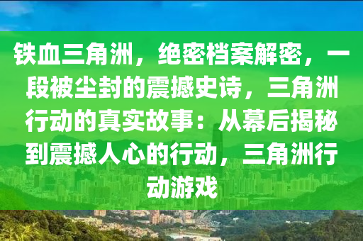 铁血三角洲，绝密档案解密，一段被尘封的震撼史诗，三角洲行动的真实故事：从幕后揭秘到震撼人心的行动，三角洲行动游戏