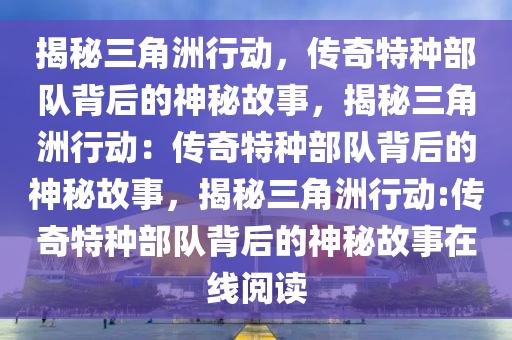 揭秘三角洲行动，传奇特种部队背后的神秘故事，揭秘三角洲行动：传奇特种部队背后的神秘故事，揭秘三角洲行动:传奇特种部队背后的神秘故事在线阅读
