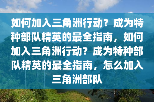 如何加入三角洲行动？成为特种部队精英的最全指南，如何加入三角洲行动？成为特种部队精英的最全指南，怎么加入三角洲部队