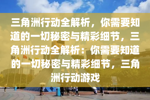 三角洲行动全解析，你需要知道的一切秘密与精彩细节，三角洲行动全解析：你需要知道的一切秘密与精彩细节，三角洲行动游戏