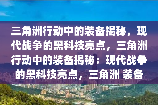 三角洲行动中的装备揭秘，现代战争的黑科技亮点，三角洲行动中的装备揭秘：现代战争的黑科技亮点，三角洲 装备