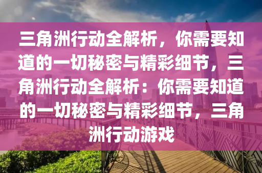 三角洲行动全解析，你需要知道的一切秘密与精彩细节，三角洲行动全解析：你需要知道的一切秘密与精彩细节，三角洲行动游戏