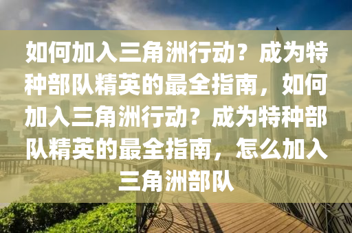 如何加入三角洲行动？成为特种部队精英的最全指南，如何加入三角洲行动？成为特种部队精英的最全指南，怎么加入三角洲部队