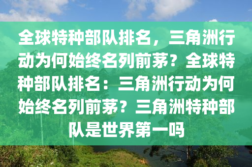 全球特种部队排名，三角洲行动为何始终名列前茅？全球特种部队排名：三角洲行动为何始终名列前茅？三角洲特种部队是世界第一吗