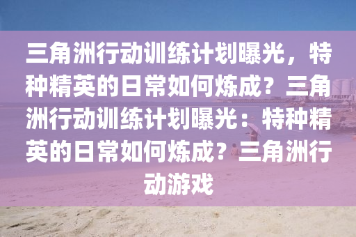 三角洲行动训练计划曝光，特种精英的日常如何炼成？三角洲行动训练计划曝光：特种精英的日常如何炼成？三角洲行动游戏