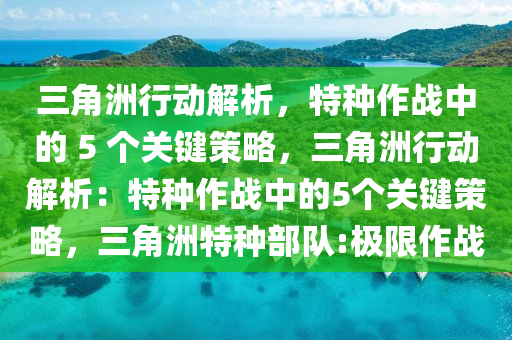 三角洲行动解析，特种作战中的 5 个关键策略，三角洲行动解析：特种作战中的5个关键策略，三角洲特种部队:极限作战