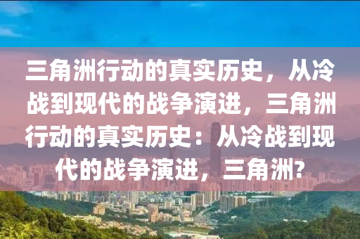 三角洲行动的真实历史，从冷战到现代的战争演进，三角洲行动的真实历史：从冷战到现代的战争演进，三角洲?