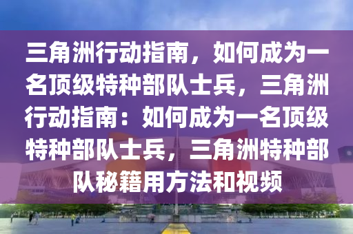 三角洲行动指南，如何成为一名顶级特种部队士兵，三角洲行动指南：如何成为一名顶级特种部队士兵，三角洲特种部队秘籍用方法和视频