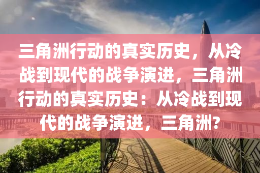 三角洲行动的真实历史，从冷战到现代的战争演进，三角洲行动的真实历史：从冷战到现代的战争演进，三角洲?