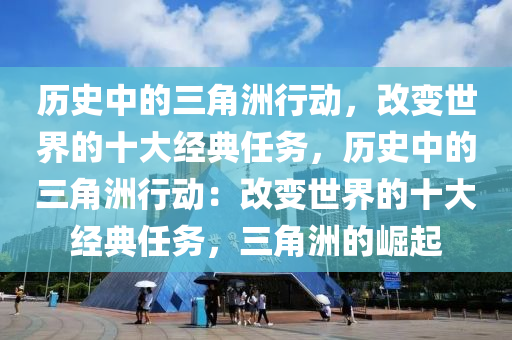 历史中的三角洲行动，改变世界的十大经典任务，历史中的三角洲行动：改变世界的十大经典任务，三角洲的崛起