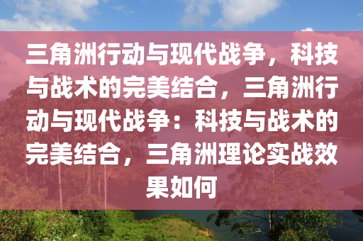 三角洲行动与现代战争，科技与战术的完美结合，三角洲行动与现代战争：科技与战术的完美结合，三角洲理论实战效果如何