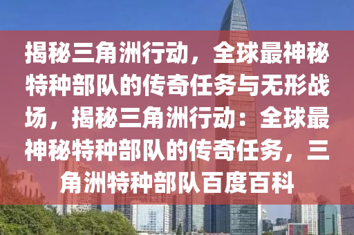 揭秘三角洲行动，全球最神秘特种部队的传奇任务与无形战场，揭秘三角洲行动：全球最神秘特种部队的传奇任务，三角洲特种部队百度百科