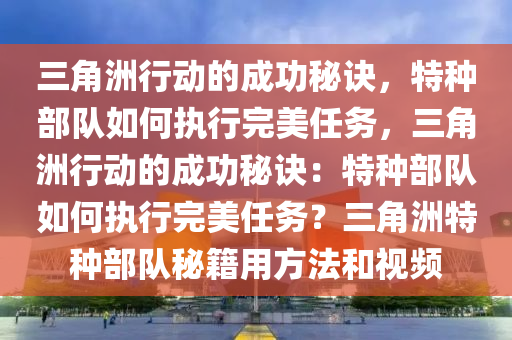 三角洲行动的成功秘诀，特种部队如何执行完美任务，三角洲行动的成功秘诀：特种部队如何执行完美任务？三角洲特种部队秘籍用方法和视频