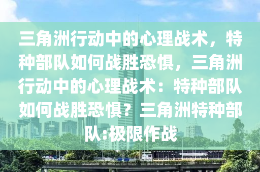 三角洲行动中的心理战术，特种部队如何战胜恐惧，三角洲行动中的心理战术：特种部队如何战胜恐惧？三角洲特种部队:极限作战