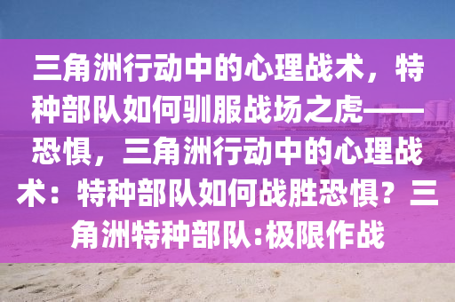 三角洲行动中的心理战术，特种部队如何驯服战场之虎——恐惧，三角洲行动中的心理战术：特种部队如何战胜恐惧？三角洲特种部队:极限作战