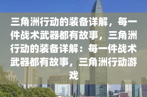 三角洲行动的装备详解，每一件战术武器都有故事，三角洲行动的装备详解：每一件战术武器都有故事，三角洲行动游戏