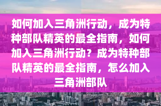 如何加入三角洲行动，成为特种部队精英的最全指南，如何加入三角洲行动？成为特种部队精英的最全指南，怎么加入三角洲部队