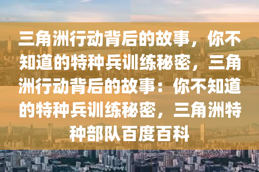 三角洲行动背后的故事，你不知道的特种兵训练秘密，三角洲行动背后的故事：你不知道的特种兵训练秘密，三角洲特种部队百度百科