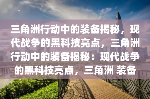三角洲行动中的装备揭秘，现代战争的黑科技亮点，三角洲行动中的装备揭秘：现代战争的黑科技亮点，三角洲 装备