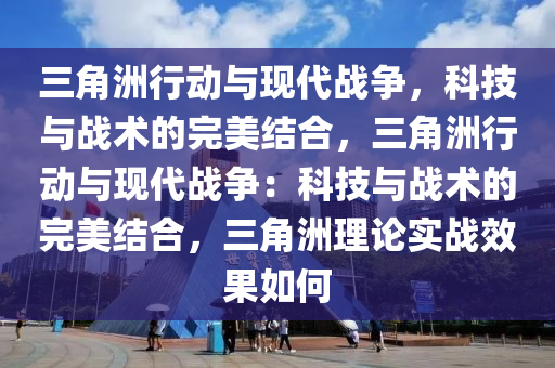 三角洲行动与现代战争，科技与战术的完美结合，三角洲行动与现代战争：科技与战术的完美结合，三角洲理论实战效果如何