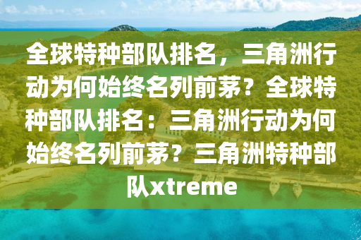 全球特种部队排名，三角洲行动为何始终名列前茅？全球特种部队排名：三角洲行动为何始终名列前茅？三角洲特种部队xtreme