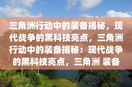 三角洲行动中的装备揭秘，现代战争的黑科技亮点，三角洲行动中的装备揭秘：现代战争的黑科技亮点，三角洲 装备