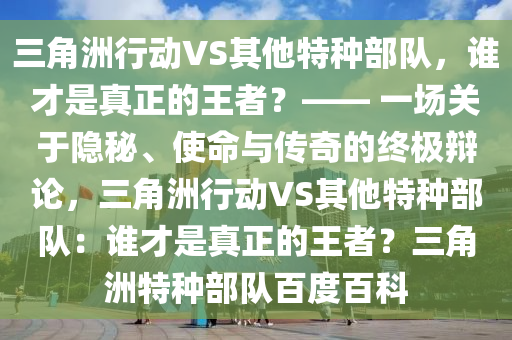 三角洲行动VS其他特种部队，谁才是真正的王者？—— 一场关于隐秘、使命与传奇的终极辩论，三角洲行动VS其他特种部队：谁才是真正的王者？三角洲特种部队百度百科