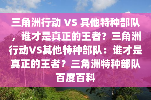 三角洲行动 VS 其他特种部队，谁才是真正的王者？三角洲行动VS其他特种部队：谁才是真正的王者？三角洲特种部队百度百科