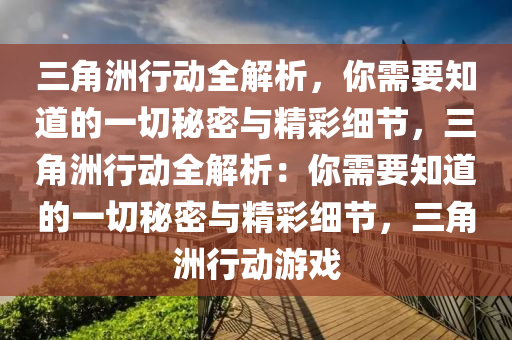 三角洲行动全解析，你需要知道的一切秘密与精彩细节，三角洲行动全解析：你需要知道的一切秘密与精彩细节，三角洲行动游戏