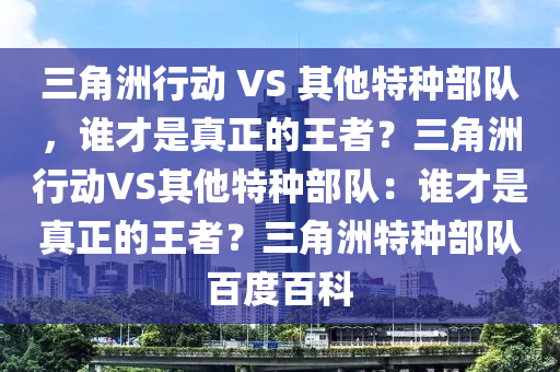三角洲行动 VS 其他特种部队，谁才是真正的王者？三角洲行动VS其他特种部队：谁才是真正的王者？三角洲特种部队百度百科