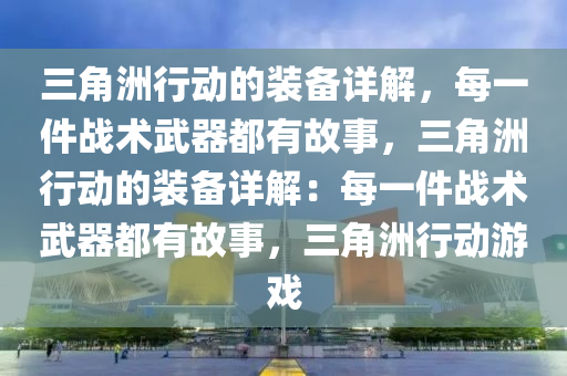 三角洲行动的装备详解，每一件战术武器都有故事，三角洲行动的装备详解：每一件战术武器都有故事，三角洲行动游戏