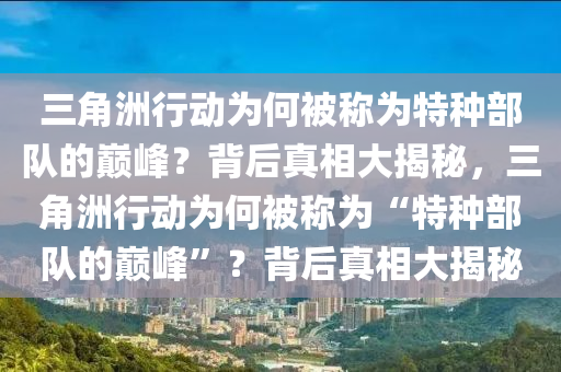 三角洲行动为何被称为特种部队的巅峰？背后真相大揭秘，三角洲行动为何被称为“特种部队的巅峰”？背后真相大揭秘
