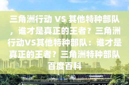 三角洲行动 VS 其他特种部队，谁才是真正的王者？三角洲行动VS其他特种部队：谁才是真正的王者？三角洲特种部队百度百科