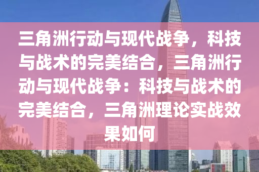 三角洲行动与现代战争，科技与战术的完美结合，三角洲行动与现代战争：科技与战术的完美结合，三角洲理论实战效果如何