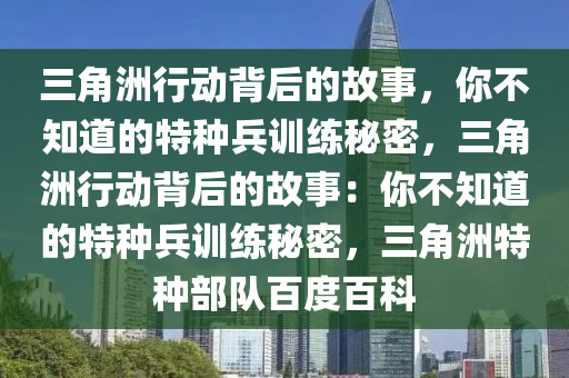 三角洲行动背后的故事，你不知道的特种兵训练秘密，三角洲行动背后的故事：你不知道的特种兵训练秘密，三角洲特种部队百度百科