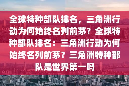 全球特种部队排名，三角洲行动为何始终名列前茅？全球特种部队排名：三角洲行动为何始终名列前茅？三角洲特种部队是世界第一吗