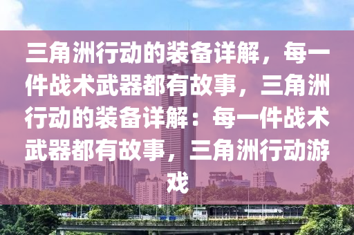 三角洲行动的装备详解，每一件战术武器都有故事，三角洲行动的装备详解：每一件战术武器都有故事，三角洲行动游戏