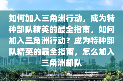 如何加入三角洲行动，成为特种部队精英的最全指南，如何加入三角洲行动？成为特种部队精英的最全指南，怎么加入三角洲部队