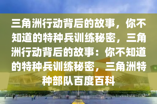 三角洲行动背后的故事，你不知道的特种兵训练秘密，三角洲行动背后的故事：你不知道的特种兵训练秘密，三角洲特种部队百度百科