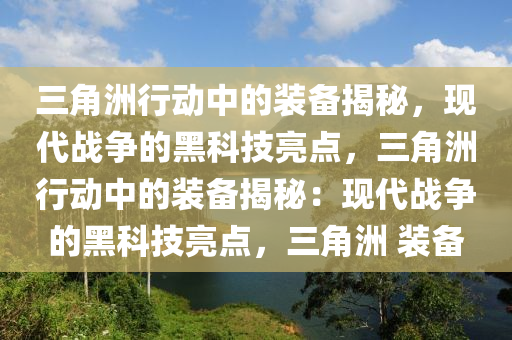 三角洲行动中的装备揭秘，现代战争的黑科技亮点，三角洲行动中的装备揭秘：现代战争的黑科技亮点，三角洲 装备