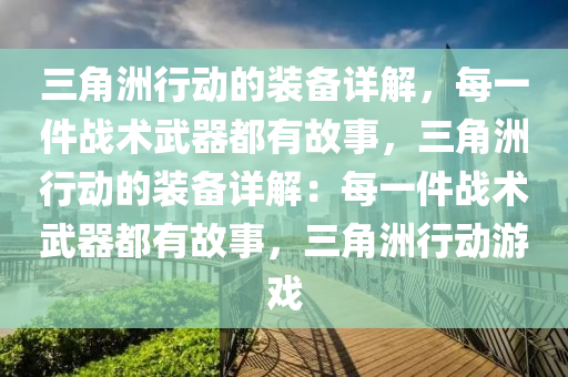 三角洲行动的装备详解，每一件战术武器都有故事，三角洲行动的装备详解：每一件战术武器都有故事，三角洲行动游戏