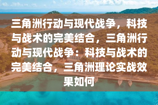 三角洲行动与现代战争，科技与战术的完美结合，三角洲行动与现代战争：科技与战术的完美结合，三角洲理论实战效果如何