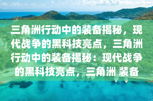 三角洲行动中的装备揭秘，现代战争的黑科技亮点，三角洲行动中的装备揭秘：现代战争的黑科技亮点，三角洲 装备