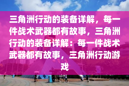 三角洲行动的装备详解，每一件战术武器都有故事，三角洲行动的装备详解：每一件战术武器都有故事，三角洲行动游戏