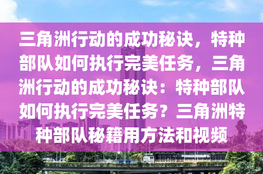 三角洲行动的成功秘诀，特种部队如何执行完美任务，三角洲行动的成功秘诀：特种部队如何执行完美任务？三角洲特种部队秘籍用方法和视频