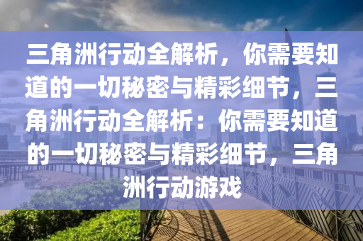 三角洲行动全解析，你需要知道的一切秘密与精彩细节，三角洲行动全解析：你需要知道的一切秘密与精彩细节，三角洲行动游戏